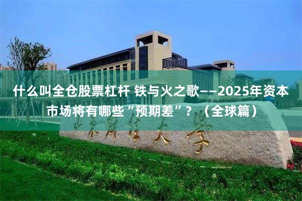 什么叫全仓股票杠杆 铁与火之歌——2025年资本市场将有哪些“预期差”？（全球篇）