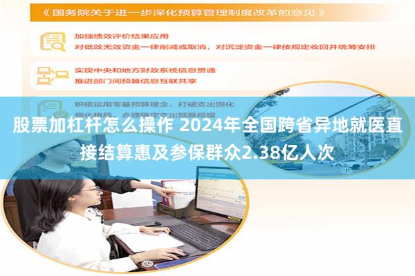 股票加杠杆怎么操作 2024年全国跨省异地就医直接结算惠及参保群众2.38亿人次