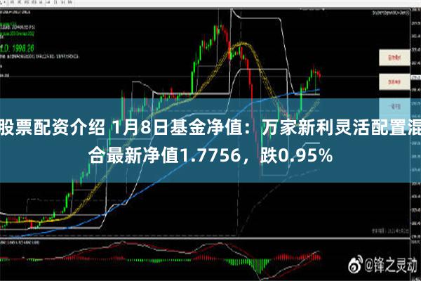 股票配资介绍 1月8日基金净值：万家新利灵活配置混合最新净值1.7756，跌0.95%