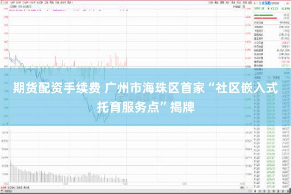 期货配资手续费 广州市海珠区首家“社区嵌入式托育服务点”揭牌