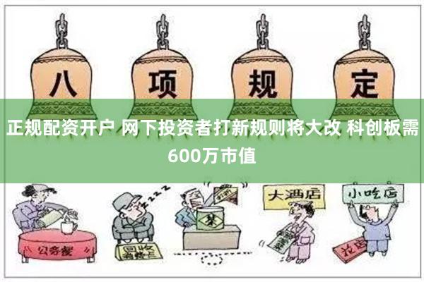 正规配资开户 网下投资者打新规则将大改 科创板需600万市值