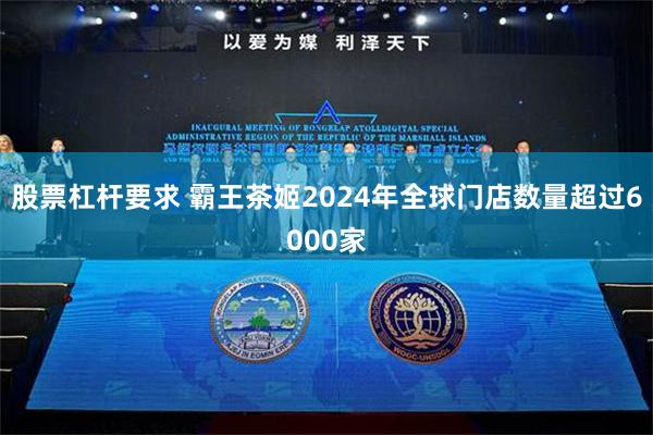 股票杠杆要求 霸王茶姬2024年全球门店数量超过6000家