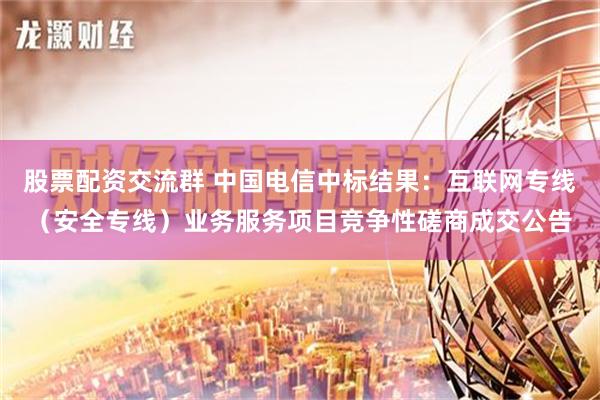 股票配资交流群 中国电信中标结果：互联网专线（安全专线）业务服务项目竞争性磋商成交公告