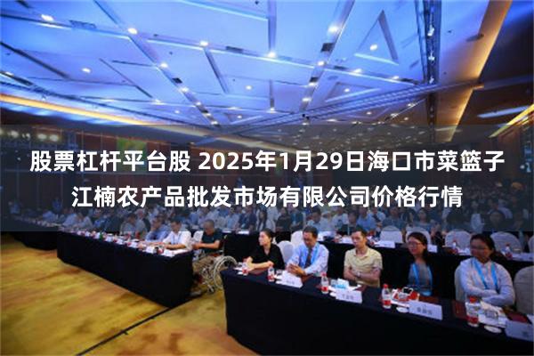 股票杠杆平台股 2025年1月29日海口市菜篮子江楠农产品批发市场有限公司价格行情