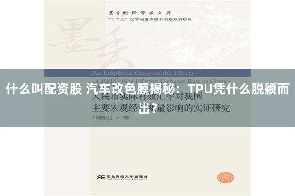 什么叫配资股 汽车改色膜揭秘：TPU凭什么脱颖而出？