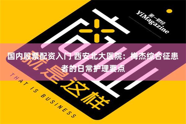 国内股票配资入门 西安北大医院：梅杰综合征患者的日常护理要点