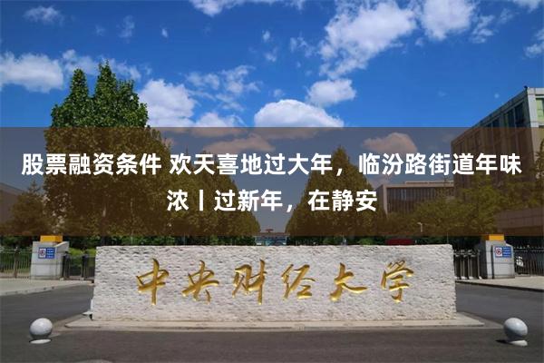 股票融资条件 欢天喜地过大年，临汾路街道年味浓丨过新年，在静安