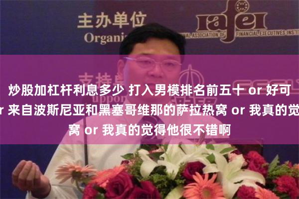 炒股加杠杆利息多少 打入男模排名前五十 or 好可爱的男孩子 or 来自波斯尼亚和黑塞哥维那的萨拉热窝 or 我真的觉得他很不错啊